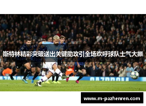 斯特林精彩突破送出关键助攻引全场欢呼球队士气大振 斯特林精彩突破送出关键助攻引全场欢呼球队士气大振