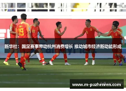 新华社:国足赛事带动杭州消费增长 推动城市经济新动能形成 新华社:国足赛事带动杭州消费增长 推动城市经济新动能形成