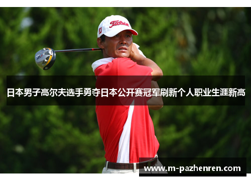 日本男子高尔夫选手勇夺日本公开赛冠军刷新个人职业生涯新高 日本男子高尔夫选手勇夺日本公开赛冠军刷新个人职业生涯新高