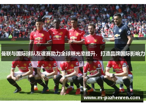 曼联与国际球队友谊赛助力全球曝光率提升，打造品牌国际影响力