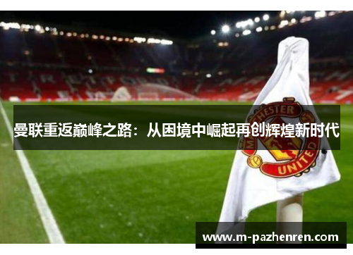 曼联重返巅峰之路：从困境中崛起再创辉煌新时代