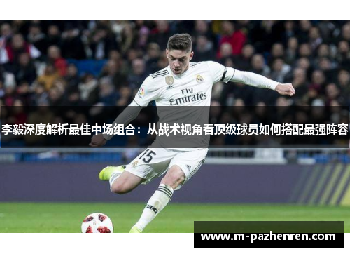 李毅深度解析最佳中场组合:从战术视角看顶级球员如何搭配最强阵容 李毅深度解析最佳中场组合:从战术视角看顶级球员如何搭配最强阵容