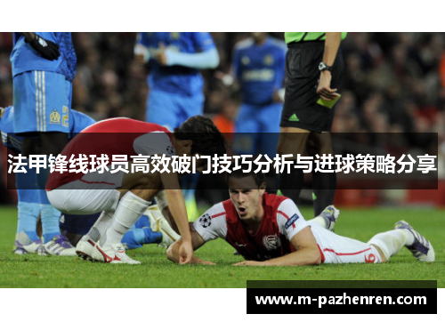 法甲锋线球员高效破门技巧分析与进球策略分享