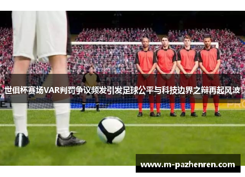世俱杯赛场VAR判罚争议频发引发足球公平与科技边界之辩再起风波 世俱杯赛场VAR判罚争议频发引发足球公平与科技边界之辩再起风波