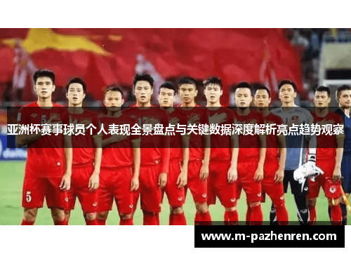 亚洲杯赛事球员个人表现全景盘点与关键数据深度解析亮点趋势观察 亚洲杯赛事球员个人表现全景盘点与关键数据深度解析亮点趋势观察