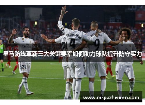 皇马防线革新三大关键要素如何助力球队提升防守实力