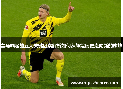 皇马崛起的五大关键因素解析如何从辉煌历史走向新的巅峰 皇马崛起的五大关键因素解析如何从辉煌历史走向新的巅峰
