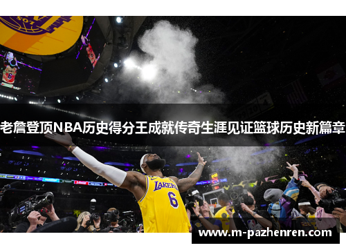 老詹登顶NBA历史得分王成就传奇生涯见证篮球历史新篇章
