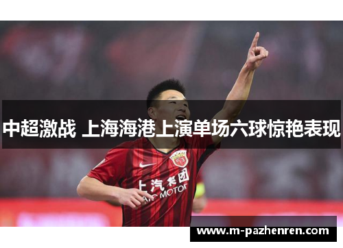 中超激战 上海海港上演单场六球惊艳表现 中超激战 上海海港上演单场六球惊艳表现