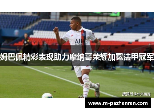 姆巴佩精彩表现助力摩纳哥荣耀加冕法甲冠军 姆巴佩精彩表现助力摩纳哥荣耀加冕法甲冠军
