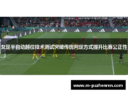 女足半自动越位技术测试突破传统判定方式提升比赛公正性