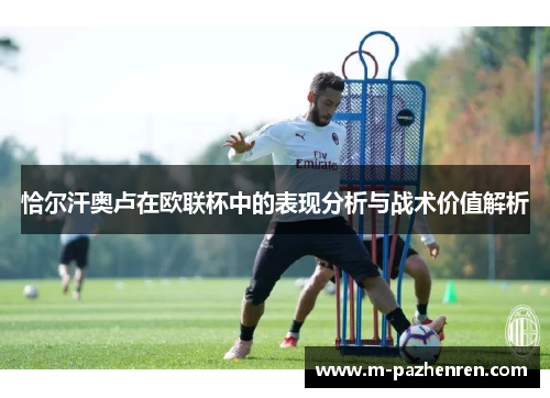 恰尔汗奥卢在欧联杯中的表现分析与战术价值解析 恰尔汗奥卢在欧联杯中的表现分析与战术价值解析