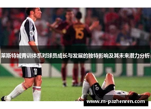 莱斯特城青训体系对球员成长与发展的独特影响及其未来潜力分析