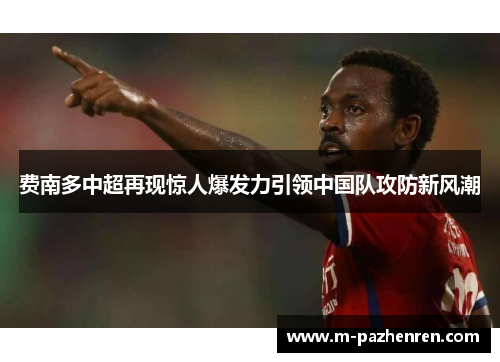 费南多中超再现惊人爆发力引领中国队攻防新风潮 费南多中超再现惊人爆发力引领中国队攻防新风潮